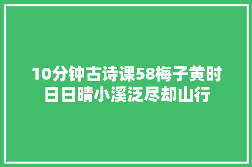 10分钟古诗课58梅子黄时日日晴小溪泛尽却山行