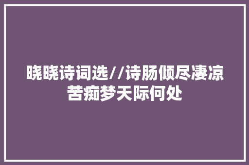 晓晓诗词选//诗肠倾尽凄凉苦痴梦天际何处