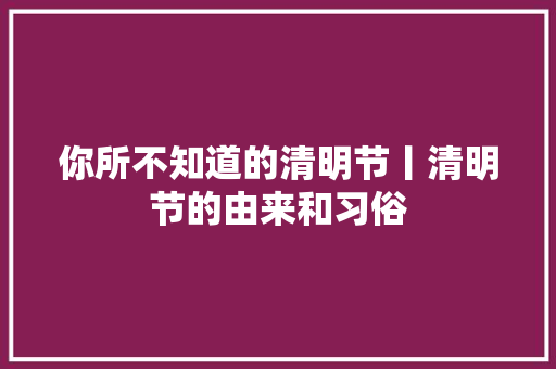 你所不知道的清明节丨清明节的由来和习俗