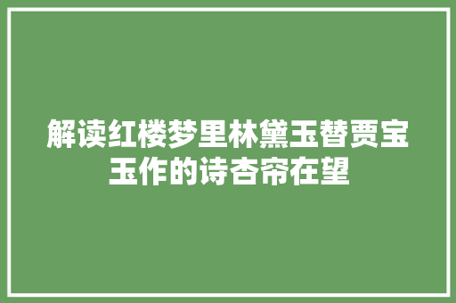 解读红楼梦里林黛玉替贾宝玉作的诗杏帘在望