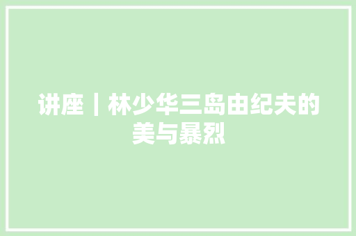 讲座｜林少华三岛由纪夫的美与暴烈