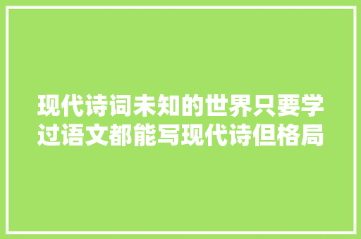 现代诗词未知的世界只要学过语文都能写现代诗但格局不合