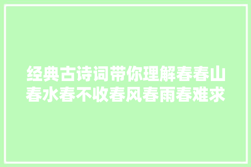经典古诗词带你理解春春山春水春不收春风春雨春难求。
