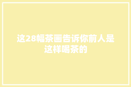 这28幅茶画告诉你前人是这样喝茶的