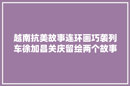 越南抗美故事连环画巧袭列车徐加昌关庆留绘两个故事