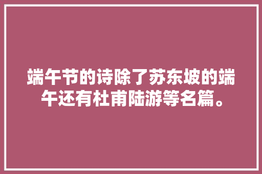 端午节的诗除了苏东坡的端午还有杜甫陆游等名篇。