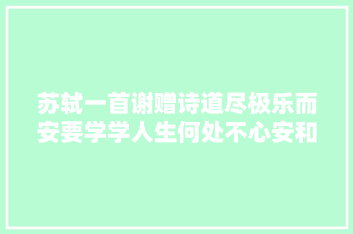 苏轼一首谢赠诗道尽极乐而安要学学人生何处不心安和感激