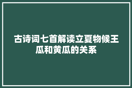 古诗词七首解读立夏物候王瓜和黄瓜的关系