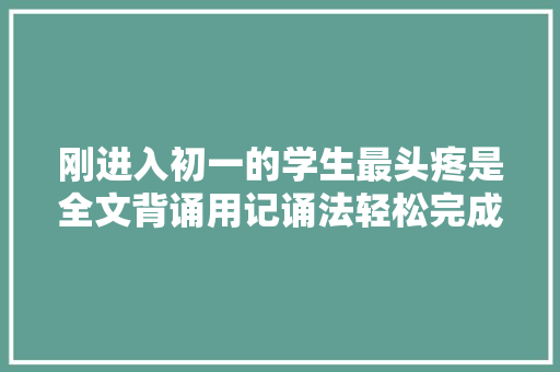 刚进入初一的学生最头疼是全文背诵用记诵法轻松完成进修责任