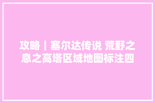 攻略｜塞尔达传说 荒野之息之高塔区域地图标注四