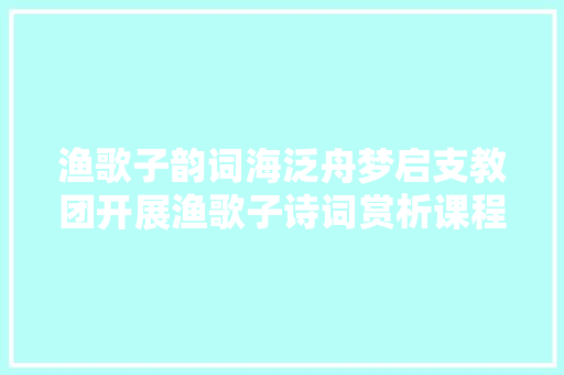 渔歌子韵词海泛舟梦启支教团开展渔歌子诗词赏析课程