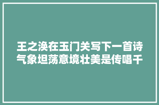 王之涣在玉门关写下一首诗气象坦荡意境壮美是传唱千年的名作
