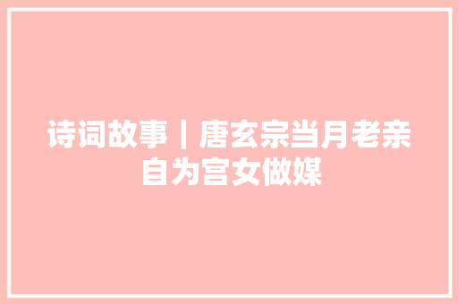 诗词故事｜唐玄宗当月老亲自为宫女做媒