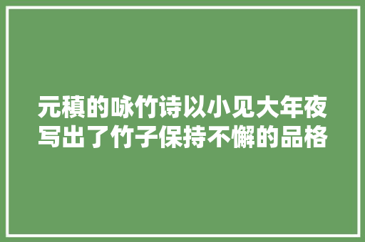 元稹的咏竹诗以小见大年夜写出了竹子保持不懈的品格读后回味无穷