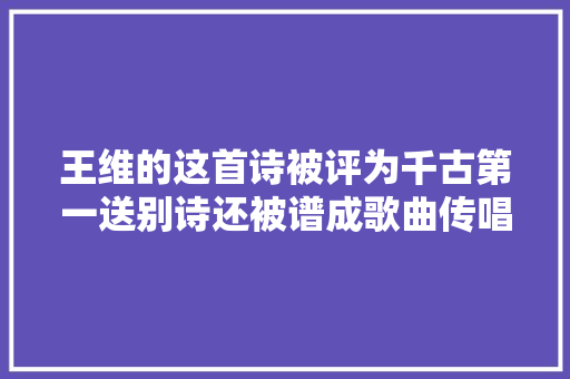 王维的这首诗被评为千古第一送别诗还被谱成歌曲传唱千年