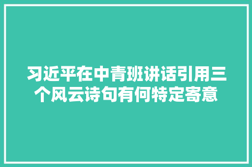 习近平在中青班讲话引用三个风云诗句有何特定寄意