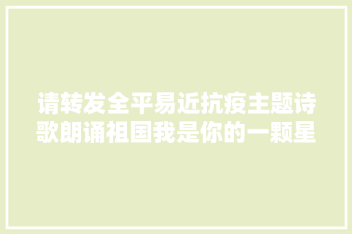 请转发全平易近抗疫主题诗歌朗诵祖国我是你的一颗星