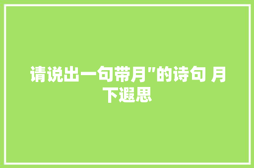 请说出一句带月″的诗句 月下遐思