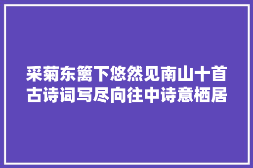 采菊东篱下悠然见南山十首古诗词写尽向往中诗意栖居生活