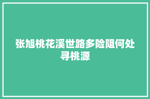 张旭桃花溪世路多险阻何处寻桃源