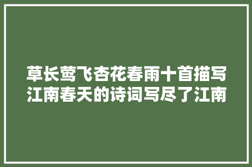 草长莺飞杏花春雨十首描写江南春天的诗词写尽了江南的美好