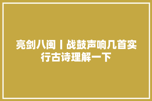 亮剑八闽丨战鼓声响几首实行古诗理解一下