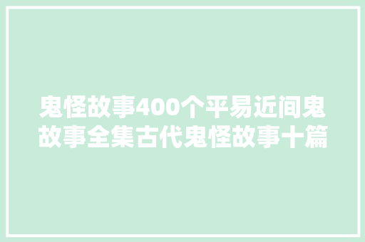 鬼怪故事400个平易近间鬼故事全集古代鬼怪故事十篇