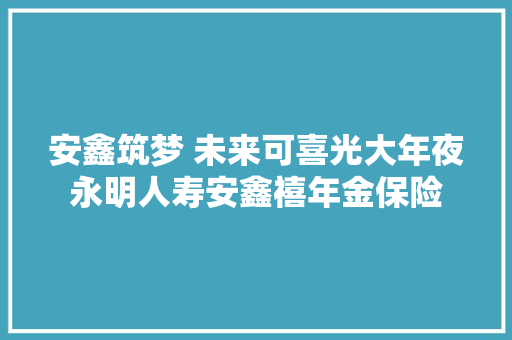 安鑫筑梦 未来可喜光大年夜永明人寿安鑫禧年金保险