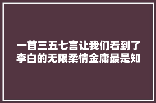 一首三五七言让我们看到了李白的无限柔情金庸最是知音人