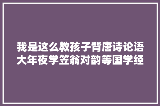 我是这么教孩子背唐诗论语大年夜学笠翁对韵等国学经典的