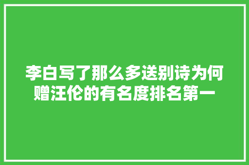 李白写了那么多送别诗为何赠汪伦的有名度排名第一