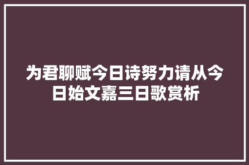 为君聊赋今日诗努力请从今日始文嘉三日歌赏析