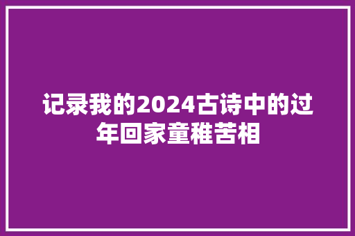 记录我的2024古诗中的过年回家童稚苦相
