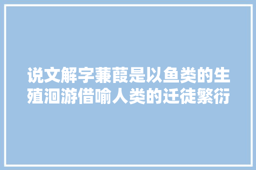 说文解字蒹葭是以鱼类的生殖洄游借喻人类的迁徒繁衍