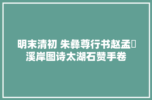 明末清初 朱彝尊行书赵孟頫溪岸图诗太湖石赞手卷