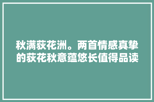 秋满荻花洲。两首情感真挚的荻花秋意蕴悠长值得品读