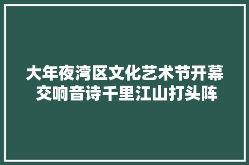 大年夜湾区文化艺术节开幕 交响音诗千里江山打头阵