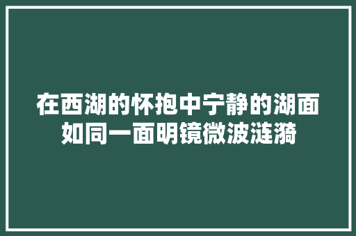 在西湖的怀抱中宁静的湖面如同一面明镜微波涟漪