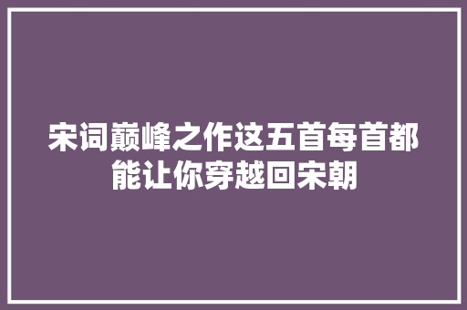宋词巅峰之作这五首每首都能让你穿越回宋朝