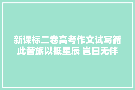 新课标二卷高考作文试写循此苦旅以抵星辰 岂曰无伴我即繁星