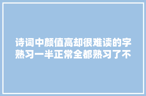 诗词中颜值高却很难读的字熟习一半正常全都熟习了不起
