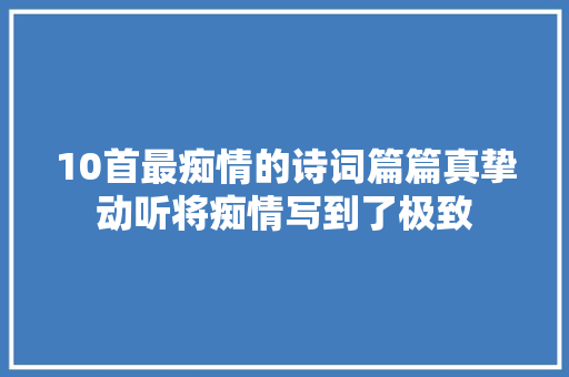 10首最痴情的诗词篇篇真挚动听将痴情写到了极致