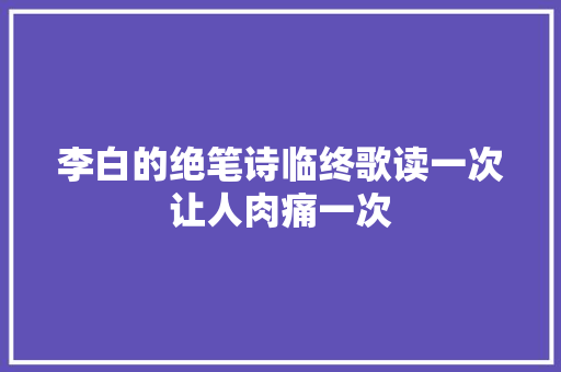 李白的绝笔诗临终歌读一次让人肉痛一次