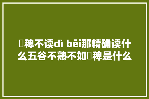 稊稗不读dì bēi那精确读什么五谷不熟不如稊稗是什么意思