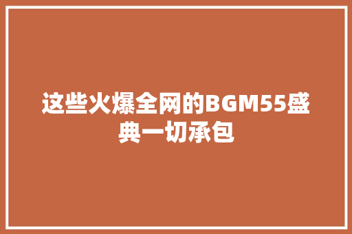 这些火爆全网的BGM55盛典一切承包