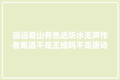 画远看山有色近听水无声作者难道不是王维吗不是唐诗
