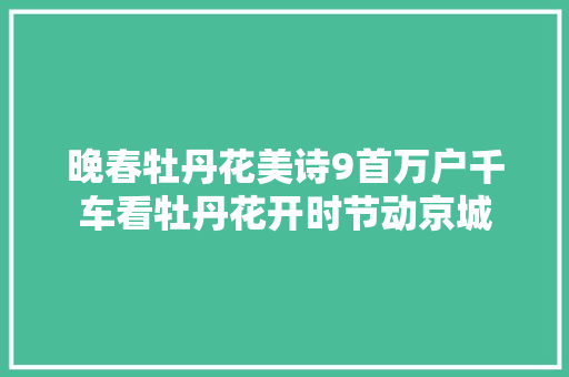 晚春牡丹花美诗9首万户千车看牡丹花开时节动京城