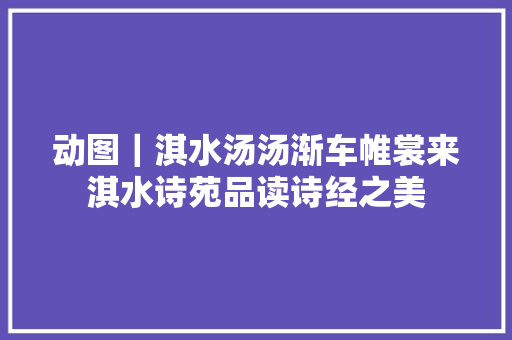 动图｜淇水汤汤渐车帷裳来淇水诗苑品读诗经之美