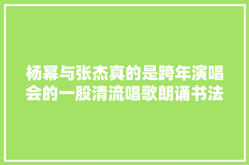 杨幂与张杰真的是跨年演唱会的一股清流唱歌朗诵书法