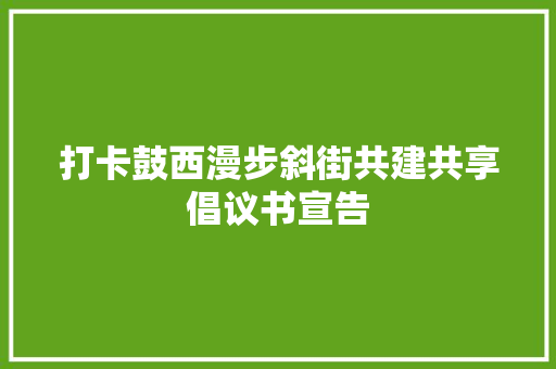 打卡鼓西漫步斜街共建共享倡议书宣告